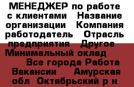 МЕНЕДЖЕР по работе с клиентами › Название организации ­ Компания-работодатель › Отрасль предприятия ­ Другое › Минимальный оклад ­ 35 000 - Все города Работа » Вакансии   . Амурская обл.,Октябрьский р-н